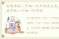 有线耳机一个响一个不响怎么办，如何解决耳机一个响一个不响
