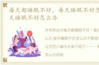 每天都睡眠不好，每天睡眠不好怎么办,每天睡眠不好怎么办