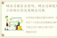 螨虫过敏会自愈吗，螨虫过敏能好吗10个小妙招让你远离螨虫过敏