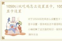 1050ti玩吃鸡怎么设置显卡，1050ti吃鸡显卡设置