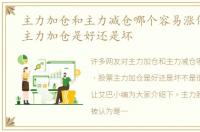 主力加仓和主力减仓哪个容易涨停，股票主力加仓是好还是坏