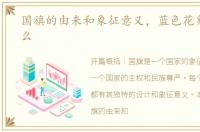 国旗的由来和象征意义，蓝色花象征着什么