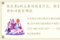 维生素c的主要功效是什么，维生素C的作用和功能有哪些