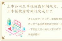 上市公司三季报披露时间规定，上市公司三季报披露时间规定是什么