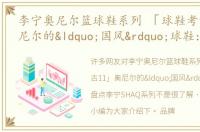 李宁奥尼尔篮球鞋系列 「球鞋考古11」奥尼尔的“国风”球鞋：盘点李宁SHAQ系列