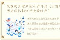 现在的王源到底有多可怕（王源的真实黑历史被扒抽烟开黄腔纹身）