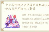 十大高性价比运动蓝牙耳机盘点2021高性价比蓝牙耳机走心推荐