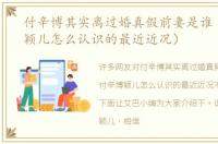 付辛博其实离过婚真假前妻是谁（付辛博颖儿怎么认识的最近近况）