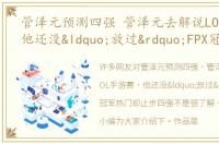 管泽元预测四强 管泽元去解说LOL手游赛，他还没“放过”FPX冠军热门却止步四强