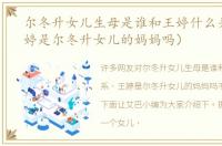 尔冬升女儿生母是谁和王婷什么关系（王婷是尔冬升女儿的妈妈吗）