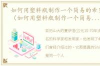 如何用塑料瓶制作一个简易的希罗喷泉瓶（如何用塑料瓶制作一个简易的希罗喷泉）