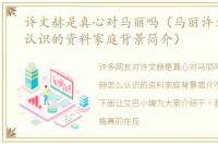 许文赫是真心对马丽吗（马丽许文赫怎么认识的资料家庭背景简介）