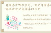 肾保养有哪些食疗，做肾部保养的好处有哪些讲讲肾部保养的好处