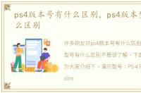 ps4版本号有什么区别，ps4版本型号有什么区别