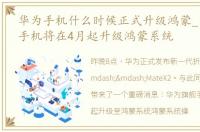 华为手机什么时候正式升级鸿蒙_华为旗舰手机将在4月起升级鸿蒙系统