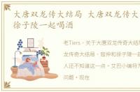 大唐双龙传大结局 大唐双龙传大结局寇仲徐子陵一起喝酒