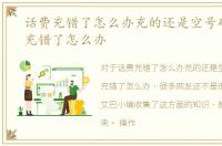 话费充错了怎么办充的还是空号码，话费充错了怎么办