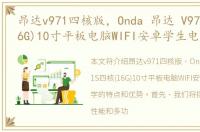 昂达v971四核版，Onda 昂达 V971S四核(16G)10寸平板电脑WIFI安卓学生电脑学