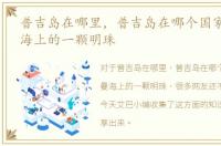 普吉岛在哪里，普吉岛在哪个国家_安达曼海上的一颗明珠