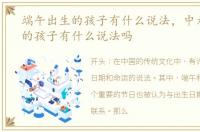 端午出生的孩子有什么说法，中元节出生的孩子有什么说法吗