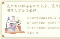 美白养颜排毒茶配方大全，美白排毒养颜喝什么茶效果最好