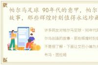 帕尔马足球 90年代的意甲，帕尔马创造的故事，那些辉煌时刻值得永远珍藏