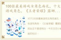 100张最美游戏女角色面孔，十大最美女性游戏角色，《王者荣耀》露娜排第三