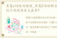 黑莓z10使用教程_黑莓Z10拆解全解:内部设计构造谁是大赢家?