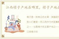 江西橙子产地在哪里，橙子产地在哪里