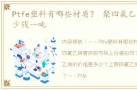Ptfe塑料有哪些材质？ 聚四氟乙烯废料多少钱一吨