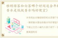 雅顿绿茶和白茶哪个好闻适合年龄（雅顿香水是低级香水吗好便宜）