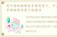 吴千语和林峰分手谁受苦了，什么时候分手的林峰为吴千语落泪