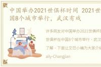 中国举办2021世俱杯时间 2021世俱杯在中国8个城市举行，武汉有戏