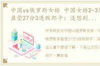 中国vs俄罗斯女排 中国女排2-3俄罗斯李盈莹27分3连败郎平：没想到朱婷伤这么重