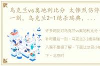 乌克兰vs奥地利比分 太惨烈伤停补时最后一刻，乌克兰2-1绝杀瑞典，昂首进八强