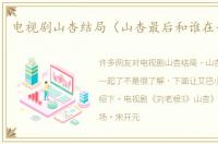 电视剧山杏结局（山杏最后和谁在一起了）