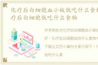 化疗后白细胞血小板低吃什么食物好，化疗后白细胞低吃什么食物