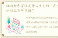 机油颜色深浅是什么决定的，怎么根据机油颜色判断该换了