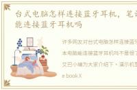 台式电脑怎样连接蓝牙耳机，笔记本电脑能连接蓝牙耳机吗