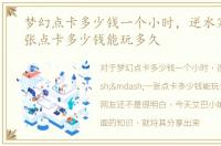 梦幻点卡多少钱一个小时，逆水寒——一张点卡多少钱能玩多久