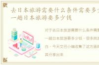 去日本旅游需要什么条件需要多少钱，去一趟日本旅游要多少钱
