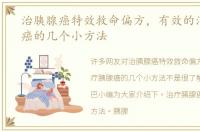 治胰腺癌特效救命偏方，有效的治疗胰腺癌的几个小方法