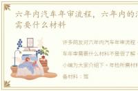 六年内汽车年审流程，六年内的汽车年审需要什么材料