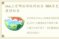 nba上有哪些顶级的组合 NBA历史上的十大最强组合