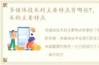 多媒体技术的主要特点有哪些?，多媒体技术的主要特点