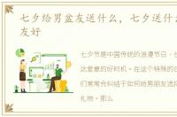 七夕给男盆友送什么，七夕送什么给男朋友好