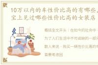 10万以内的车性价比高的有哪些，你在淘宝上见过哪些性价比高的女装店