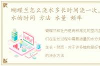 蝴蝶兰怎么浇水多长时间浇一次，牡丹浇水的时间 方法 水量 频率