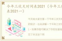 今年三伏天时间表2021（今年三伏天时间表2021一）