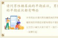 请问男性糖尿病的早期症状，男性糖尿病的早期症状都有哪些